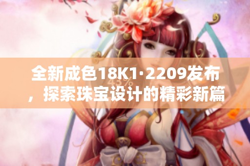 全新成色18K1·2209发布，探索珠宝设计的精彩新篇章