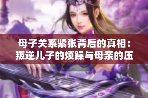 母子关系紧张背后的真相：叛逆儿子的烦躁与母亲的压力解析