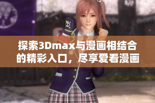 探索3Dmax与漫画相结合的精彩入口，尽享爱看漫画的乐趣