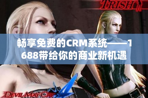 畅享免费的CRM系统——1688带给你的商业新机遇