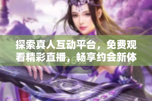 探索真人互动平台，免费观看精彩直播，畅享约会新体验