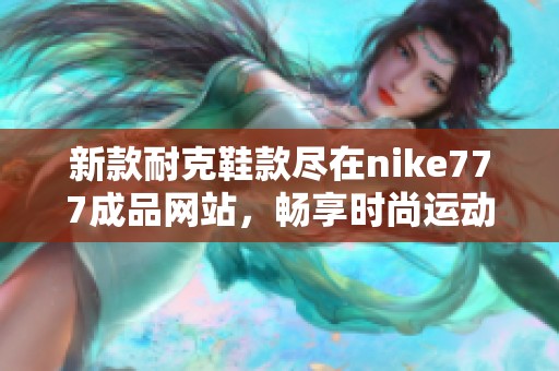 新款耐克鞋款尽在nike777成品网站，畅享时尚运动体验