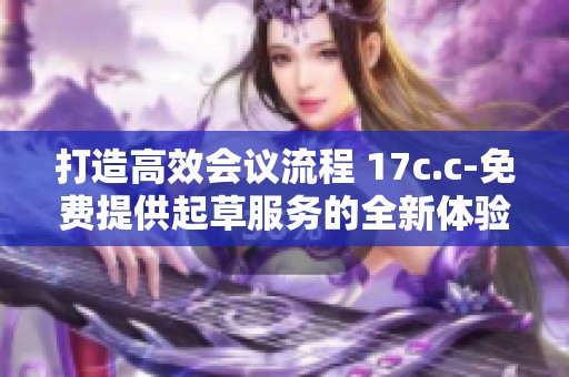 打造高效会议流程 17c.c-免费提供起草服务的全新体验