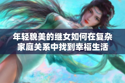 年轻貌美的继女如何在复杂家庭关系中找到幸福生活