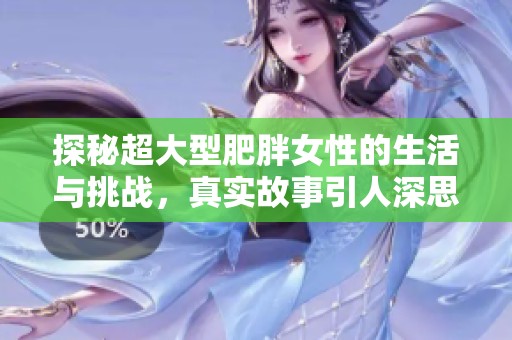 探秘超大型肥胖女性的生活与挑战，真实故事引人深思
