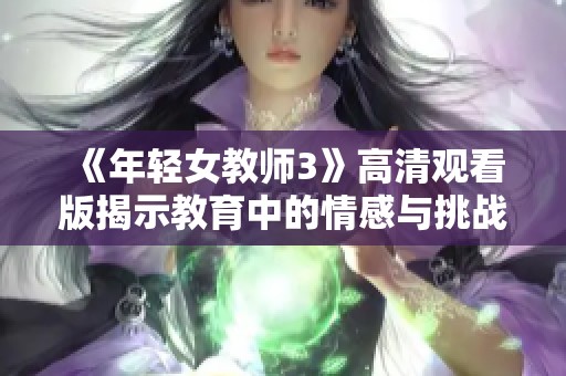 《年轻女教师3》高清观看版揭示教育中的情感与挑战