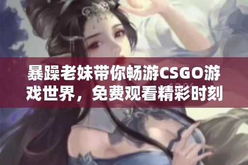 暴躁老妹带你畅游CSGO游戏世界，免费观看精彩时刻