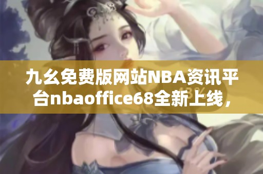 九幺免费版网站NBA资讯平台nbaoffice68全新上线，用户体验更佳