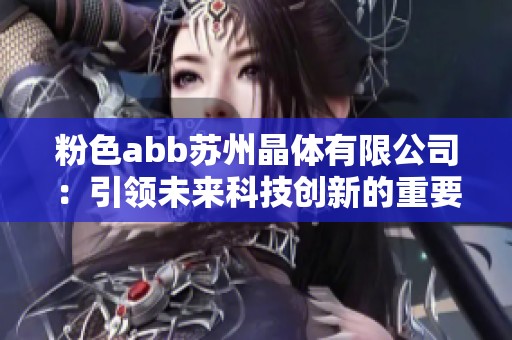 粉色abb苏州晶体有限公司：引领未来科技创新的重要力量