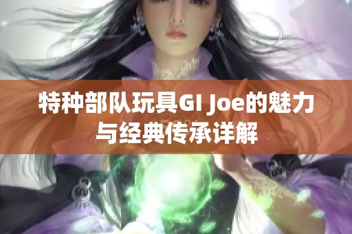 特种部队玩具GI Joe的魅力与经典传承详解