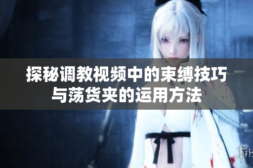 探秘调教视频中的束缚技巧与荡货夹的运用方法