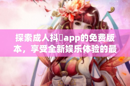 探索成人抖抈app的免费版本，享受全新娱乐体验的最佳选择