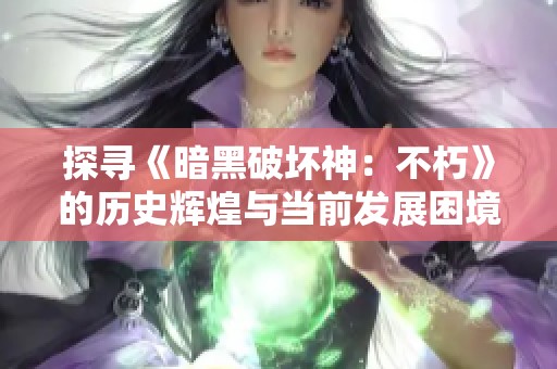 探寻《暗黑破坏神：不朽》的历史辉煌与当前发展困境