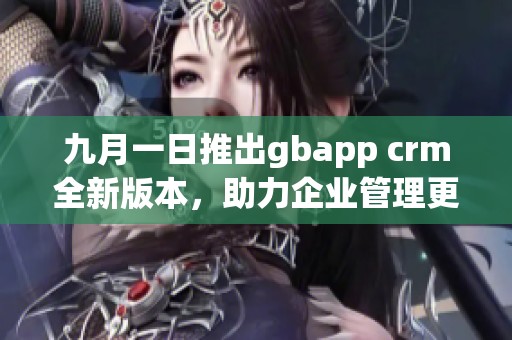 九月一日推出gbapp crm全新版本，助力企业管理更高效