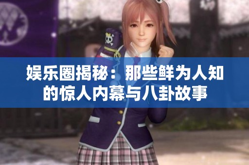 娱乐圈揭秘：那些鲜为人知的惊人内幕与八卦故事
