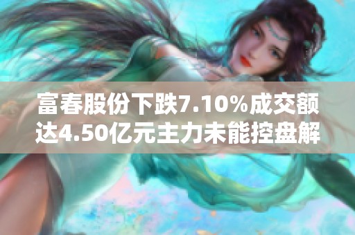 富春股份下跌7.10%成交额达4.50亿元主力未能控盘解析