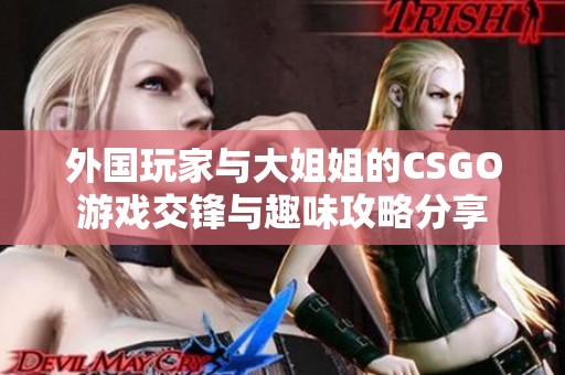 外国玩家与大姐姐的CSGO游戏交锋与趣味攻略分享