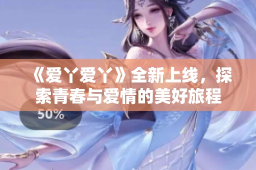 《爱丫爱丫》全新上线，探索青春与爱情的美好旅程