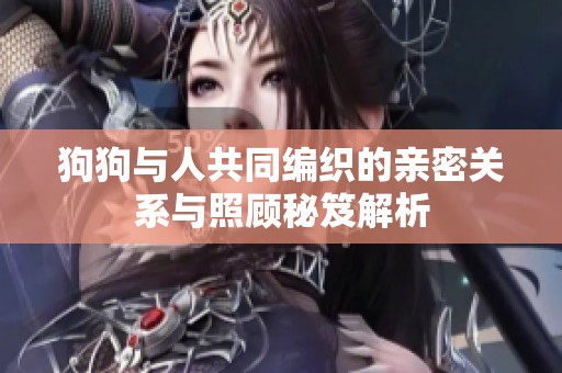 狗狗与人共同编织的亲密关系与照顾秘笈解析