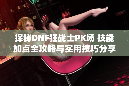 探秘DNF狂战士PK场 技能加点全攻略与实用技巧分享