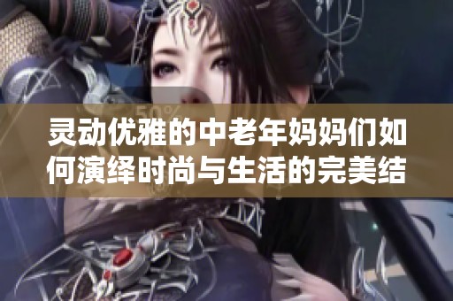 灵动优雅的中老年妈妈们如何演绎时尚与生活的完美结合