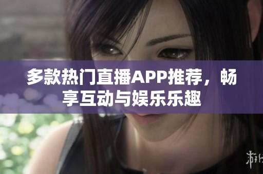 多款热门直播APP推荐，畅享互动与娱乐乐趣