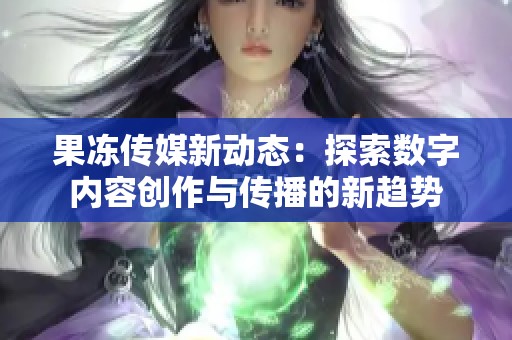 果冻传媒新动态：探索数字内容创作与传播的新趋势