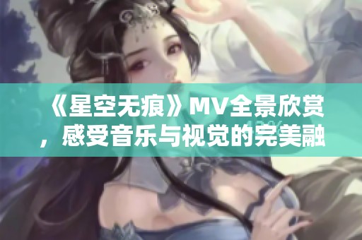 《星空无痕》MV全景欣赏，感受音乐与视觉的完美融合