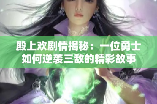 殿上欢剧情揭秘：一位勇士如何逆袭三敌的精彩故事