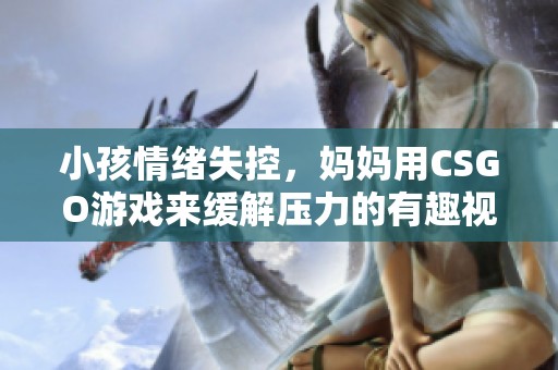 小孩情绪失控，妈妈用CSGO游戏来缓解压力的有趣视频