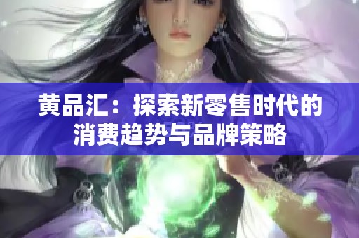 黄品汇：探索新零售时代的消费趋势与品牌策略