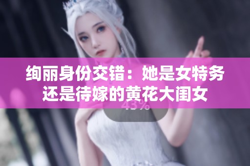 绚丽身份交错：她是女特务还是待嫁的黄花大闺女