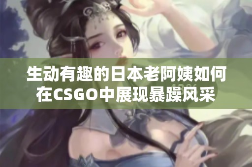 生动有趣的日本老阿姨如何在CSGO中展现暴躁风采