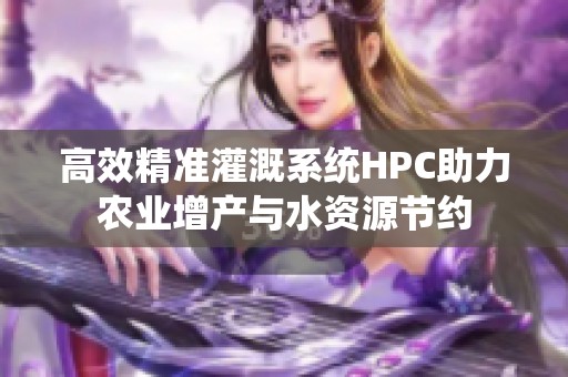 高效精准灌溉系统HPC助力农业增产与水资源节约