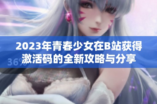 2023年青春少女在B站获得激活码的全新攻略与分享