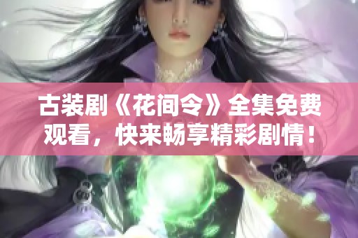 古装剧《花间令》全集免费观看，快来畅享精彩剧情！