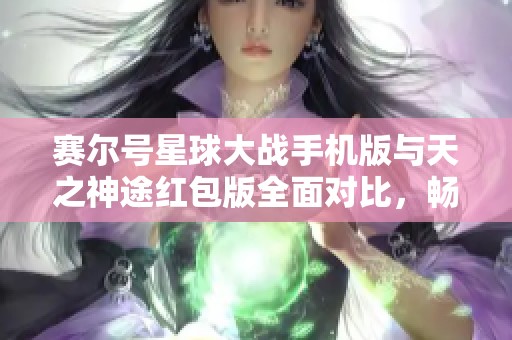 赛尔号星球大战手机版与天之神途红包版全面对比，畅享精彩游戏体验探索之旅