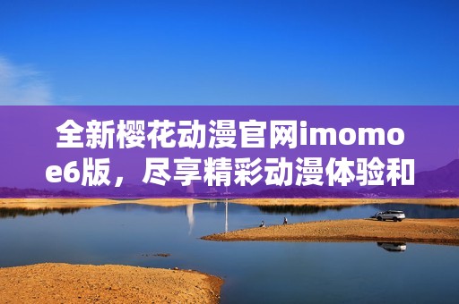 全新樱花动漫官网imomoe6版，尽享精彩动漫体验和优质内容