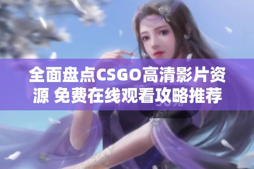 全面盘点CSGO高清影片资源 免费在线观看攻略推荐