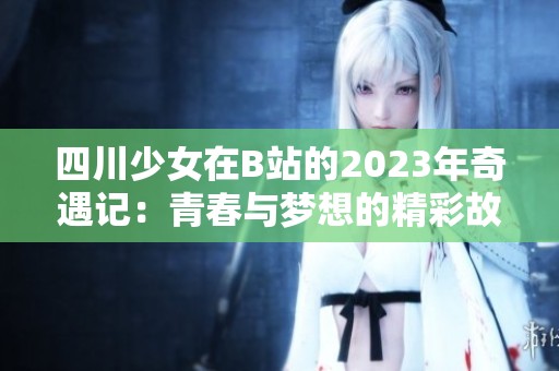 四川少女在B站的2023年奇遇记：青春与梦想的精彩故事