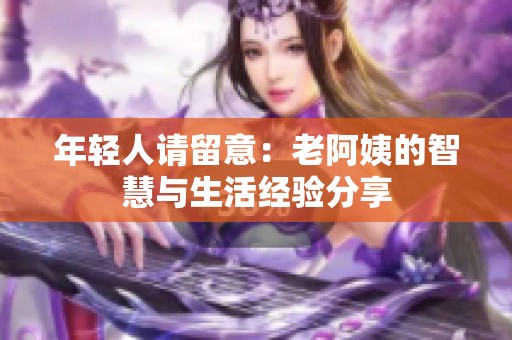 年轻人请留意：老阿姨的智慧与生活经验分享