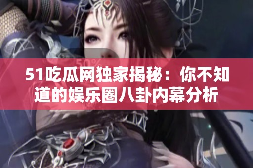 51吃瓜网独家揭秘：你不知道的娱乐圈八卦内幕分析