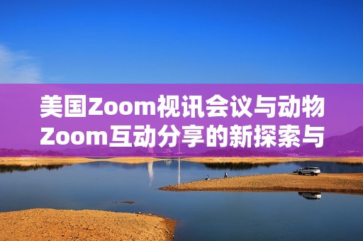 美国Zoom视讯会议与动物Zoom互动分享的新探索与发展