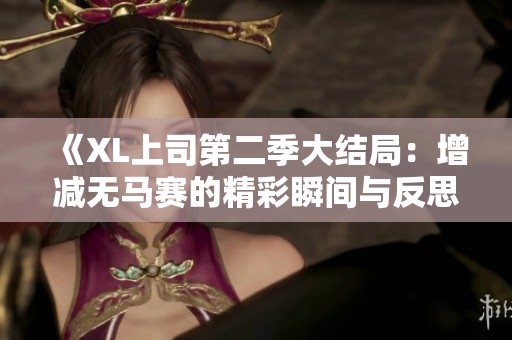 《XL上司第二季大结局：增减无马赛的精彩瞬间与反思》