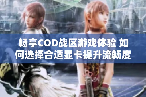 畅享COD战区游戏体验 如何选择合适显卡提升流畅度