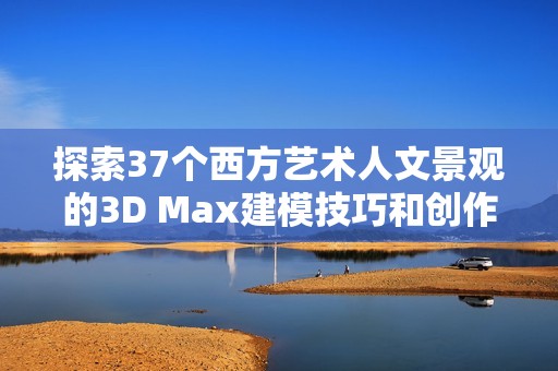 探索37个西方艺术人文景观的3D Max建模技巧和创作灵感