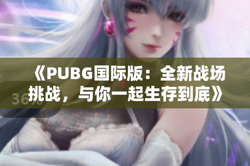 《PUBG国际版：全新战场挑战，与你一起生存到底》