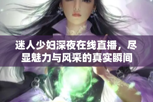 迷人少妇深夜在线直播，尽显魅力与风采的真实瞬间