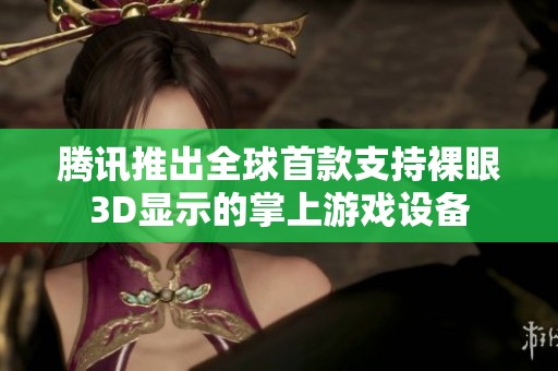 腾讯推出全球首款支持裸眼3D显示的掌上游戏设备