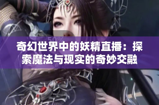 奇幻世界中的妖精直播：探索魔法与现实的奇妙交融